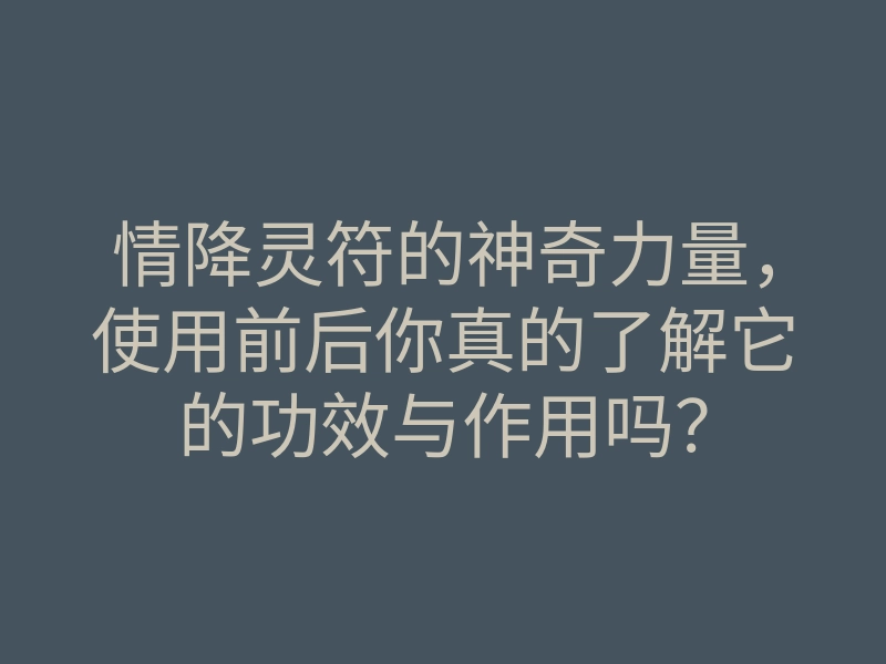 情降灵符的神奇力量,使用前后你真的了解它的功效与作用吗?
