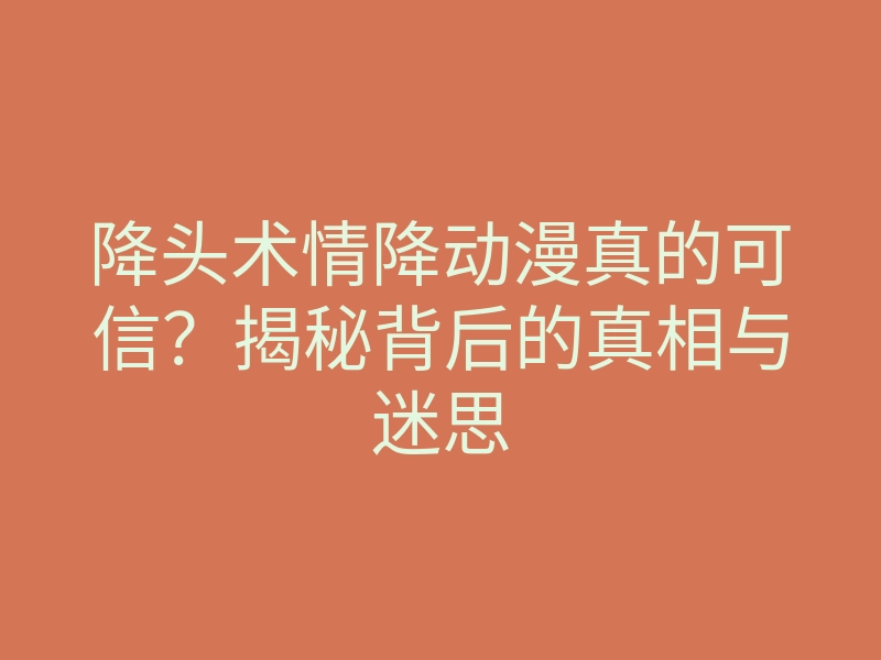 降头术情降动漫真的可信？揭秘背后的真相与迷思