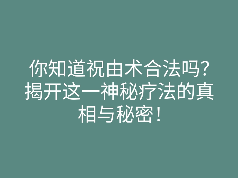 你知道祝由术合法吗?揭开这一神秘疗法的真相与秘密!
