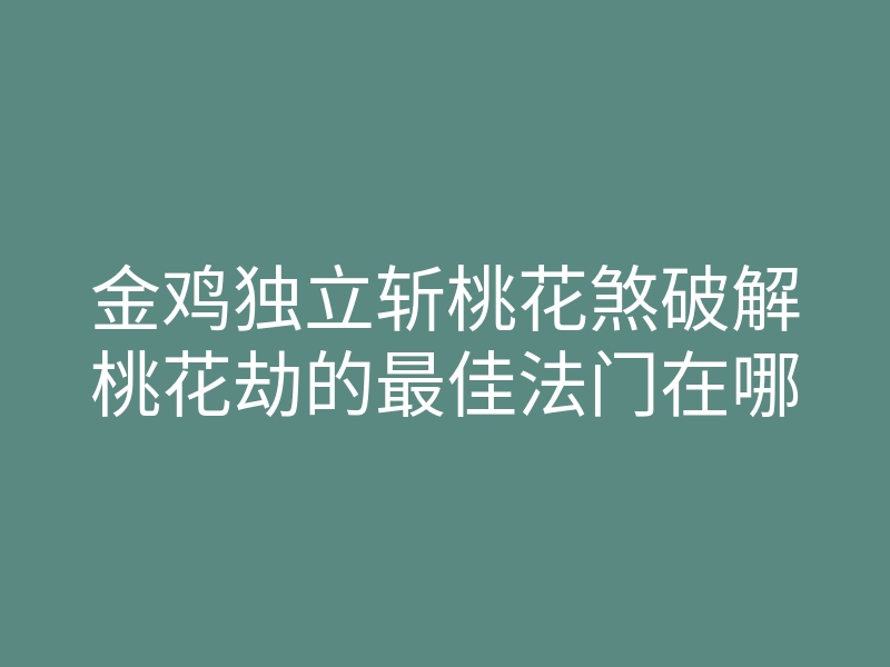 金鸡独立斩桃花煞破解桃花劫的最佳法门在哪