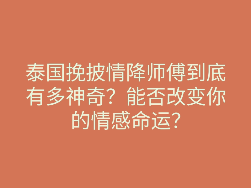 泰国挽披情降师傅到底有多神奇?能否改变你的情感命运?