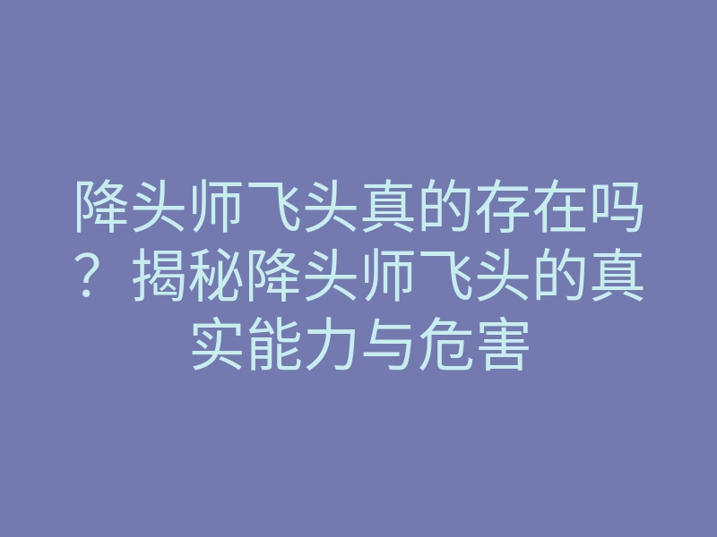 降头师飞头真的存在吗?揭秘降头师飞头的真实能力与危害