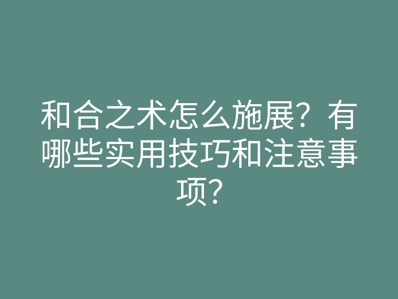和合之术怎么施展?有哪些实用技巧和注意事项?