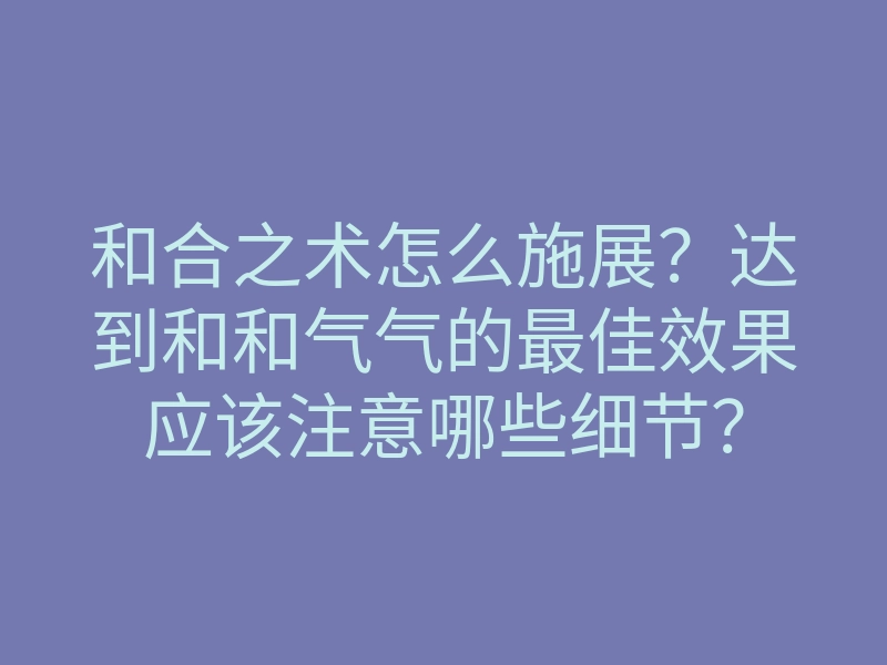 和合之术怎么施展?达到和和气气的最佳效果应该注意哪些细节?
