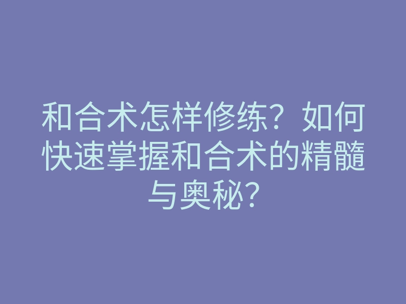 和合术怎样修练?如何快速掌握和合术的精髓与奥秘?