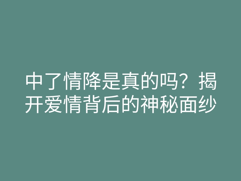 中了情降是真的吗?揭开爱情背后的神秘面纱