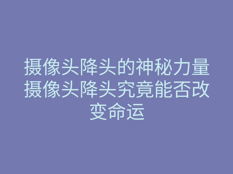 摄像头降头的神秘力量摄像头降头究竟能否改变命运