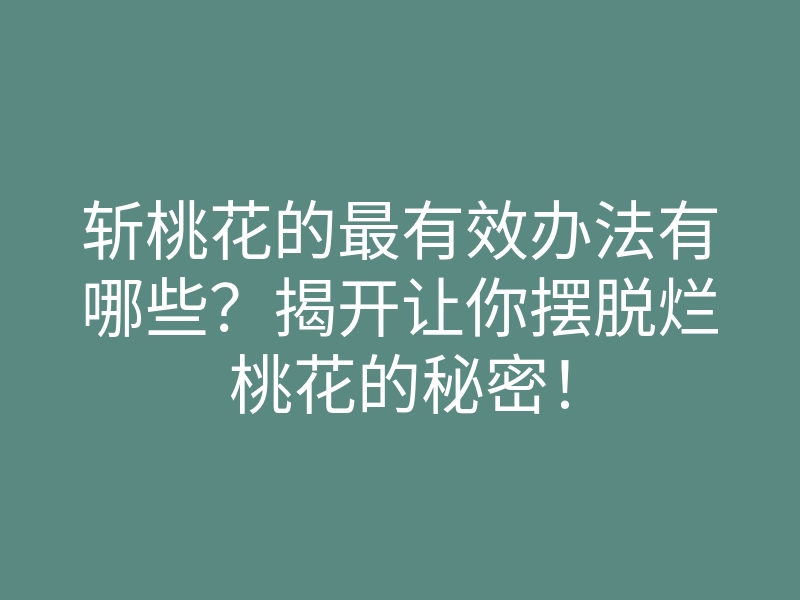 斩桃花的最有效办法有哪些?揭开让你摆脱烂桃花的秘密!