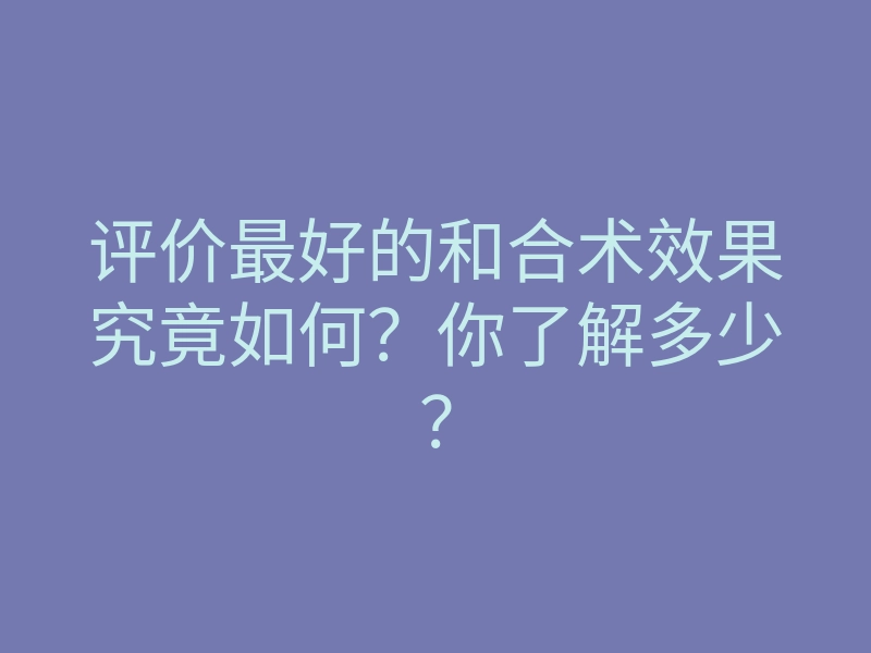 评价最好的和合术效果究竟如何?你了解多少?