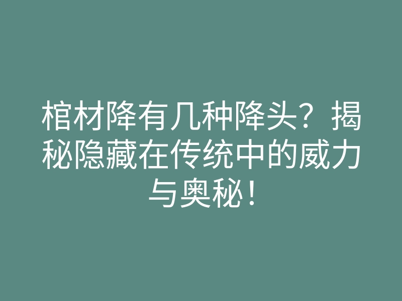 棺材降有几种降头?揭秘隐藏在传统中的威力与奥秘!