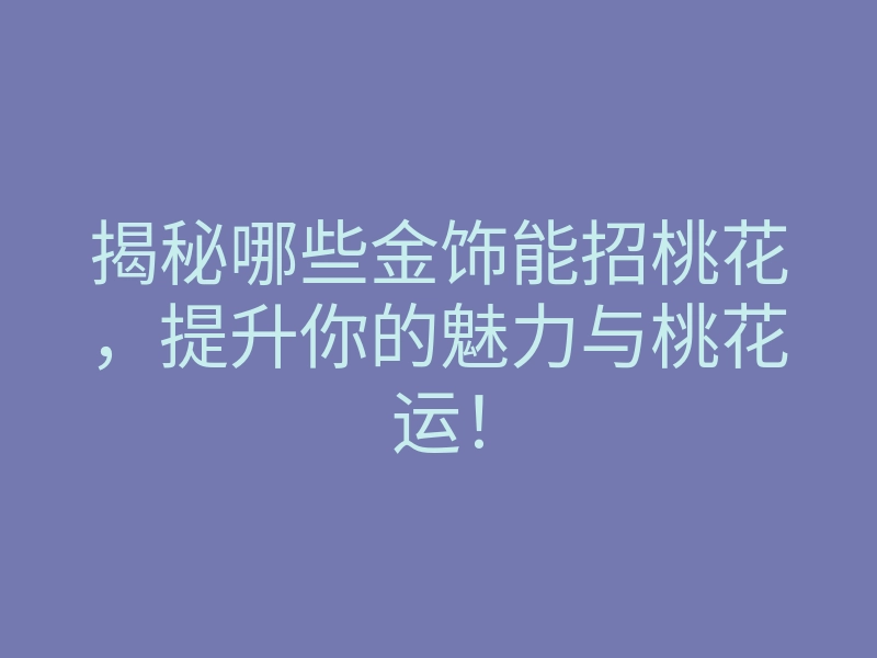 揭秘哪些金饰能招桃花,提升你的魅力与桃花运!