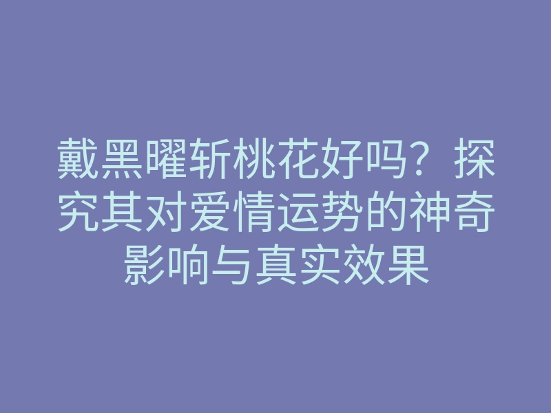 戴黑曜斩桃花好吗？探究其对爱情运势的神奇影响与真实效果