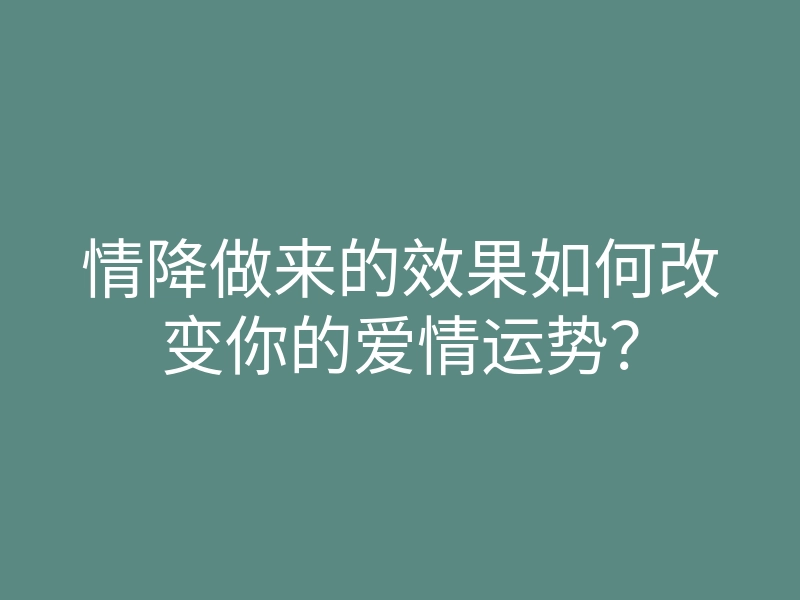 情降做来的效果如何改变你的爱情运势?