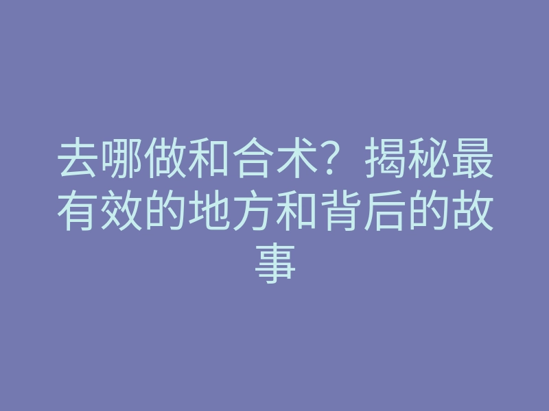 去哪做和合术?揭秘最有效的地方和背后的故事