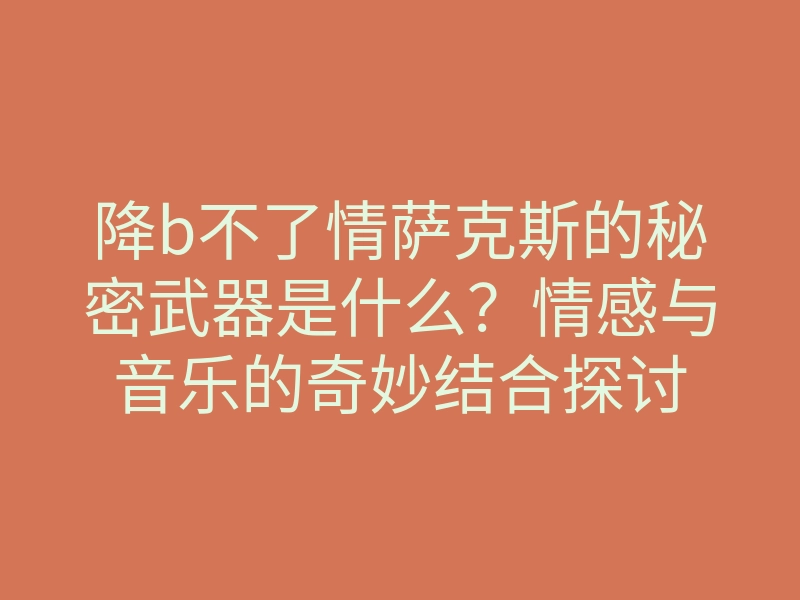 降b不了情萨克斯的秘密武器是什么？情感与音乐的奇妙结合探讨