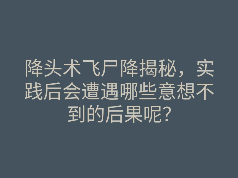 降头术飞尸降揭秘,实践后会遭遇哪些意想不到的后果呢?