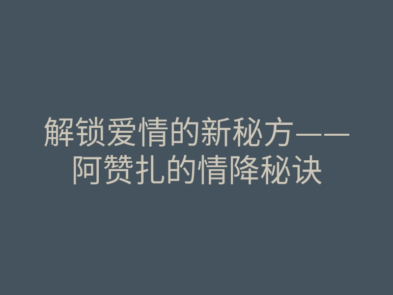 解锁爱情的新秘方——阿赞扎的情降秘诀