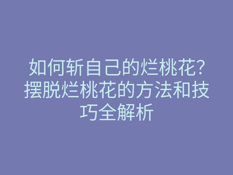 如何斩自己的烂桃花?摆脱烂桃花的方法和技巧全解析
