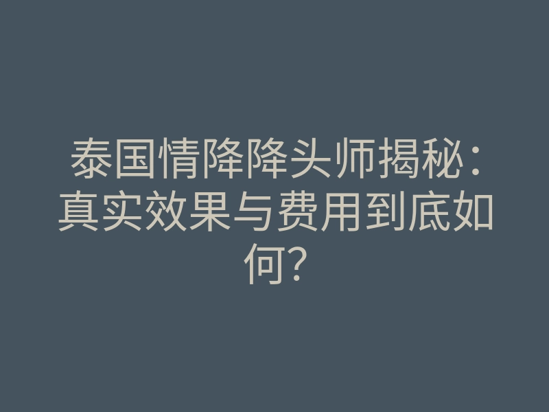 泰国情降降头师揭秘:真实效果与费用到底如何?