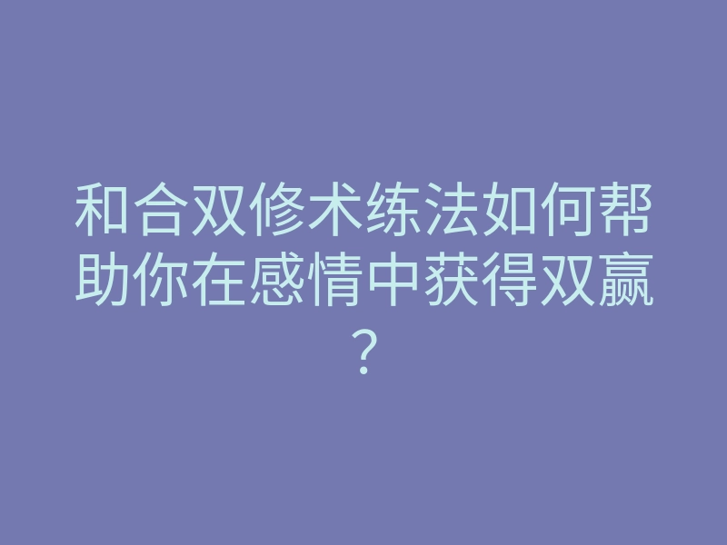 和合双修术练法如何帮助你在感情中获得双赢?