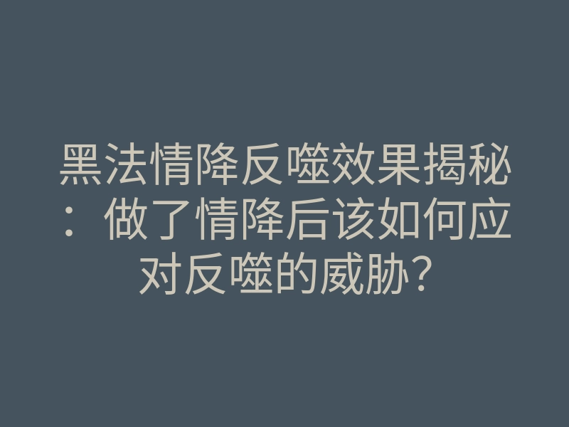 黑法情降反噬效果揭秘:做了情降后该如何应对反噬的威胁?