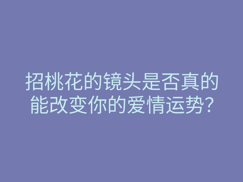 招桃花的镜头是否真的能改变你的爱情运势?