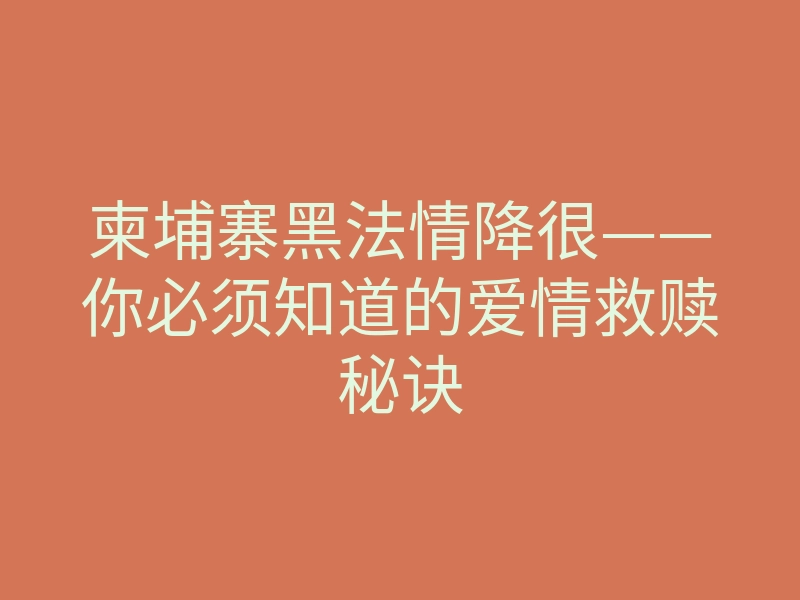 柬埔寨黑法情降很——你必须知道的爱情救赎秘诀