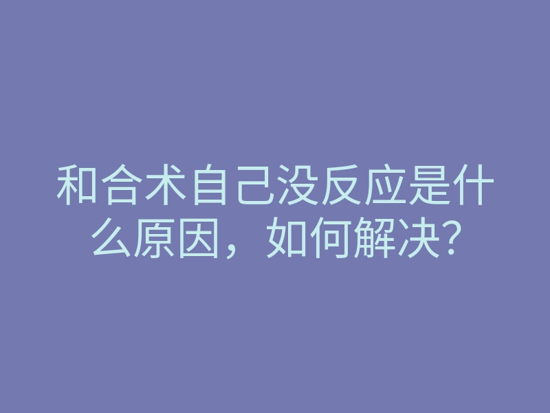 和合术自己没反应是什么原因,如何解决?