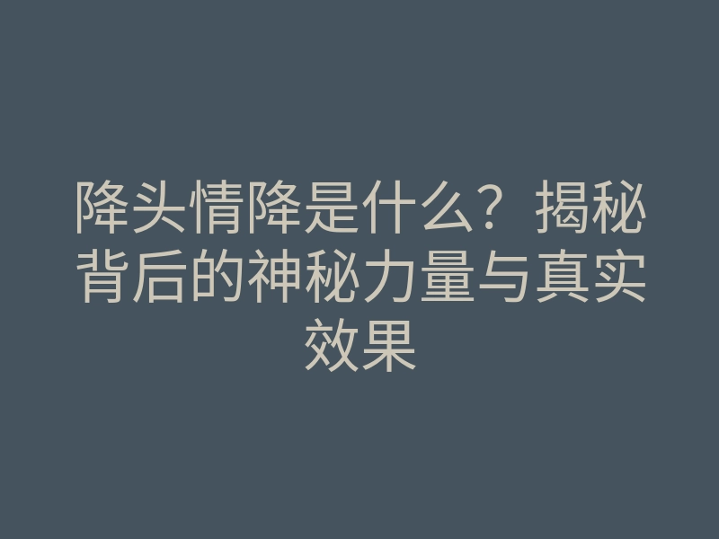 降头情降是什么?揭秘背后的神秘力量与真实效果