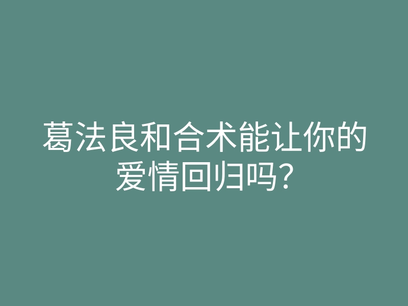 葛法良和合术能让你的爱情回归吗?