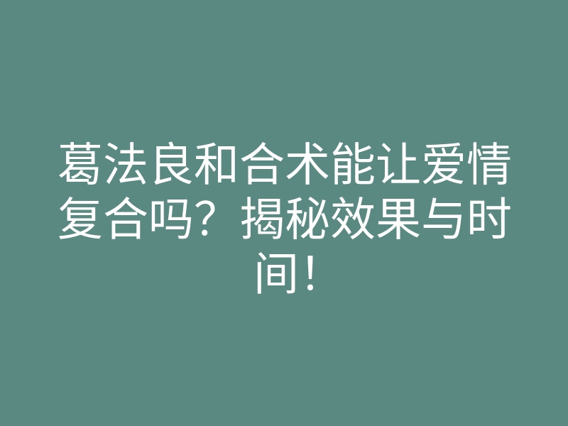 葛法良和合术能让爱情复合吗?揭秘效果与时间!