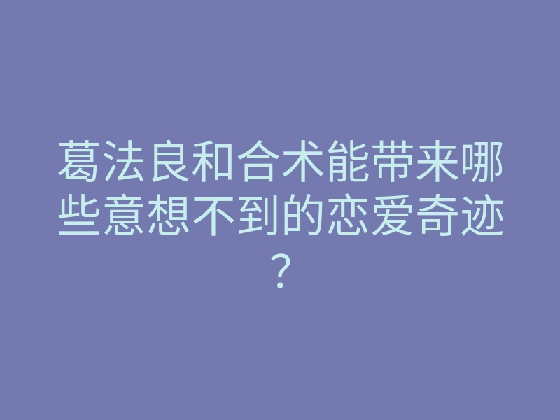 葛法良和合术能带来哪些意想不到的恋爱奇迹?