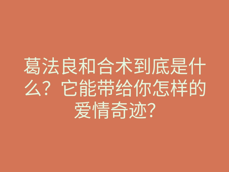 葛法良和合术到底是什么?它能带给你怎样的爱情奇迹?