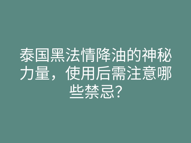 泰国黑法情降油的神秘力量,使用后需注意哪些禁忌?