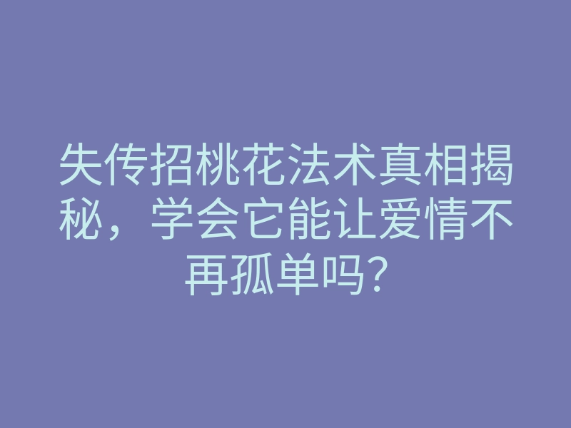 失传招桃花法术真相揭秘,学会它能让爱情不再孤单吗?