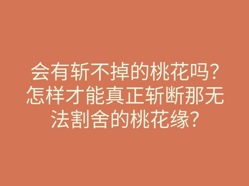 会有斩不掉的桃花吗?怎样才能真正斩断那无法割舍的桃花缘?