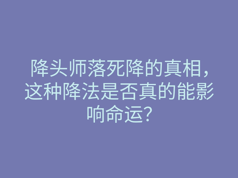 降头师落死降的真相,这种降法是否真的能影响命运?
