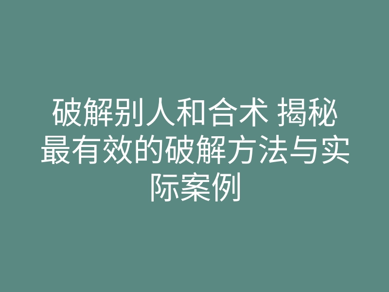 破解别人和合术 揭秘最有效的破解方法与实际案例
