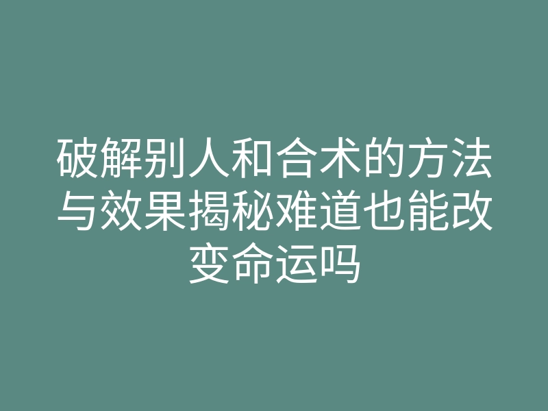 破解别人和合术的方法与效果揭秘难道也能改变命运吗