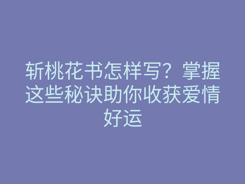 斩桃花书怎样写?掌握这些秘诀助你收获爱情好运