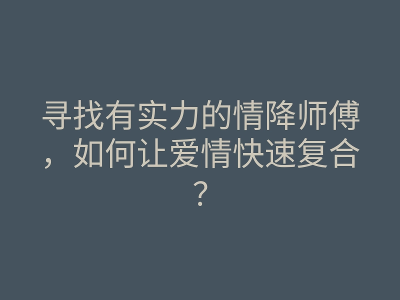 寻找有实力的情降师傅,如何让爱情快速复合?