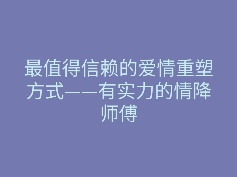 最值得信赖的爱情重塑方式——有实力的情降师傅