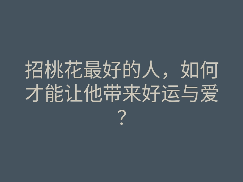 招桃花最好的人,如何才能让他带来好运与爱?