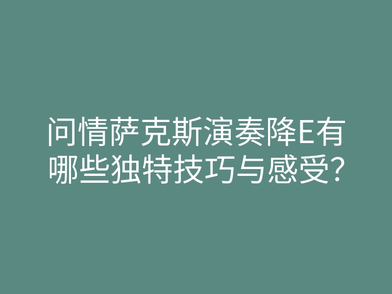 问情萨克斯演奏降E有哪些独特技巧与感受?