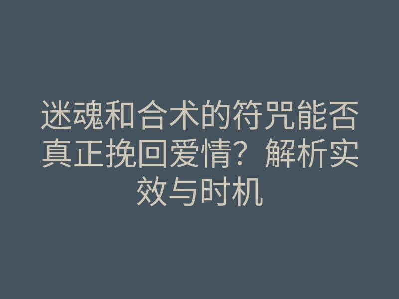 迷魂和合术的符咒能否真正挽回爱情?解析实效与时机