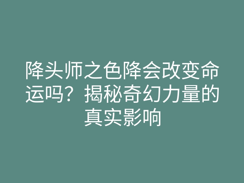 降头师之色降会改变命运吗?揭秘奇幻力量的真实影响
