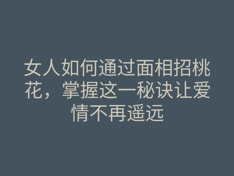 女人如何通过面相招桃花，掌握这一秘诀让爱情不再遥远