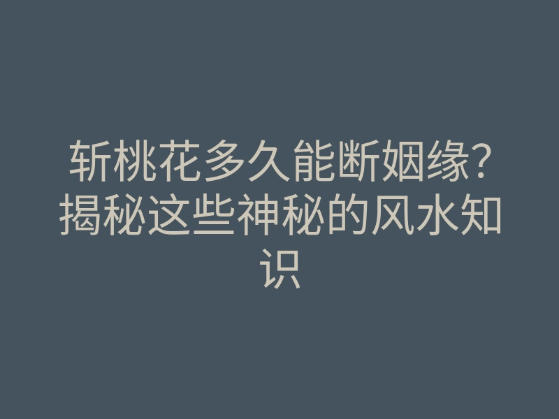 斩桃花多久能断姻缘?揭秘这些神秘的风水知识