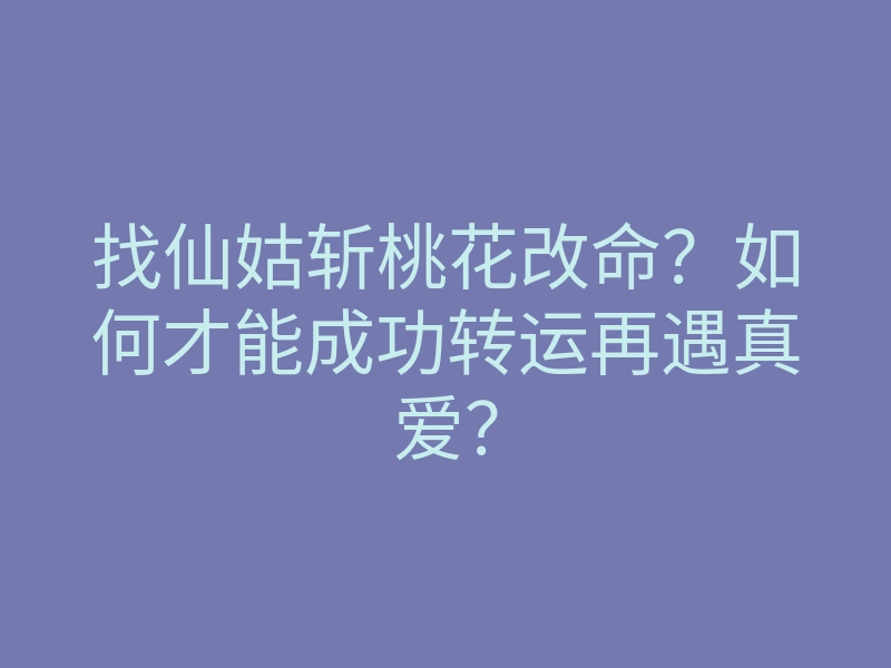 找仙姑斩桃花改命？如何才能成功转运再遇真爱？