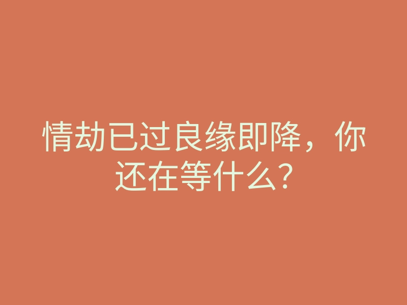 情劫已过良缘即降，你还在等什么？